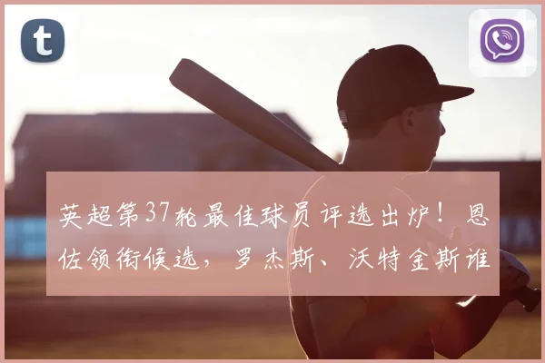 英超第37轮最佳球员评选出炉！恩佐领衔候选，罗杰斯、沃特金斯谁表现更佳？