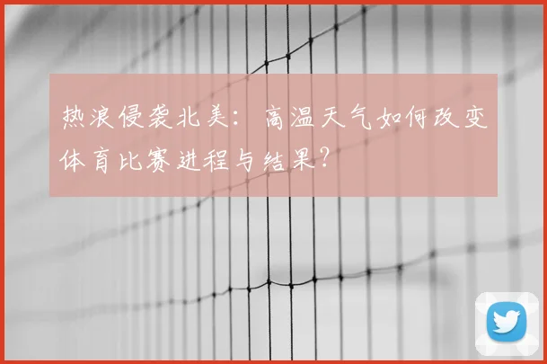 热浪侵袭北美:高温天气如何改变体育比赛进程与结果?