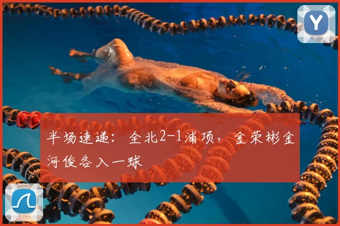 半场速递:全北2-1浦项,金荣彬金河俊各入一球