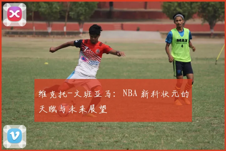 维克托-文班亚马:NBA 新科状元的天赋与未来展望