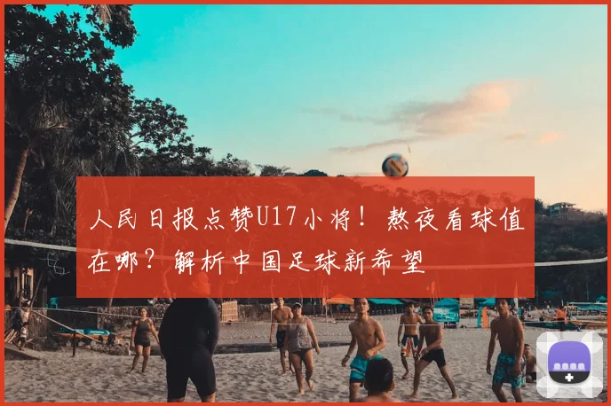 人民日报点赞U17小将！熬夜看球值在哪？解析中国足球新希望
