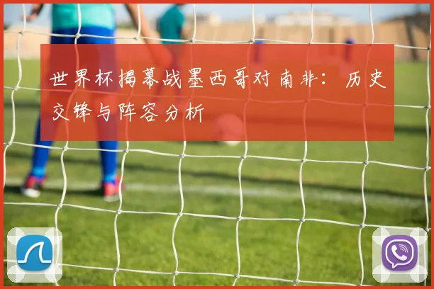 世界杯揭幕战墨西哥对南非：历史交锋与阵容分析