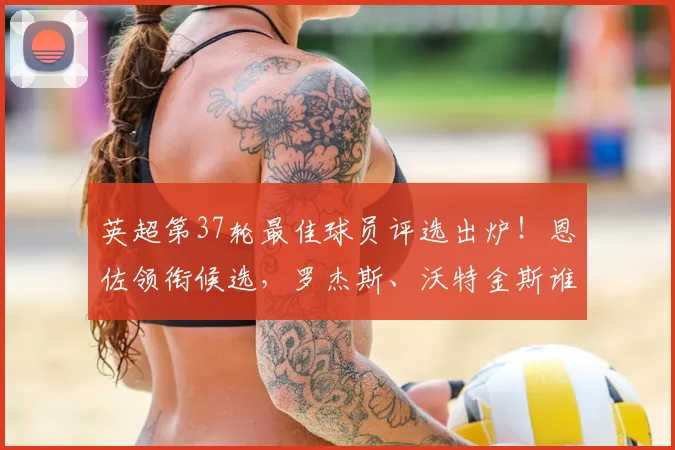 英超第37轮最佳球员评选出炉!恩佐领衔候选,罗杰斯、沃特金斯谁表现更佳?