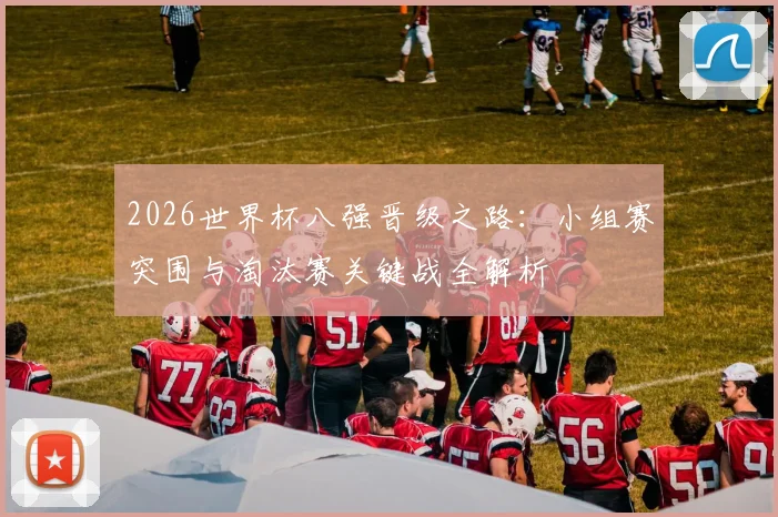 2026世界杯八强晋级之路:小组赛突围与淘汰赛关键战全解析