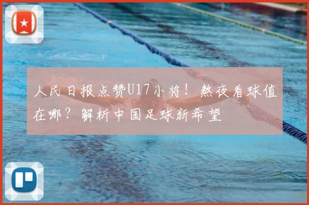 人民日报点赞U17小将!熬夜看球值在哪?解析中国足球新希望