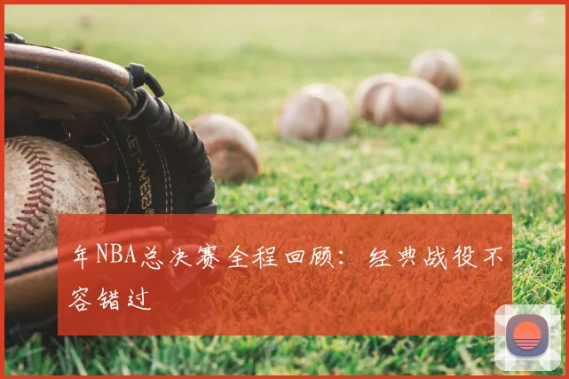 年NBA总决赛全程回顾:经典战役不容错过