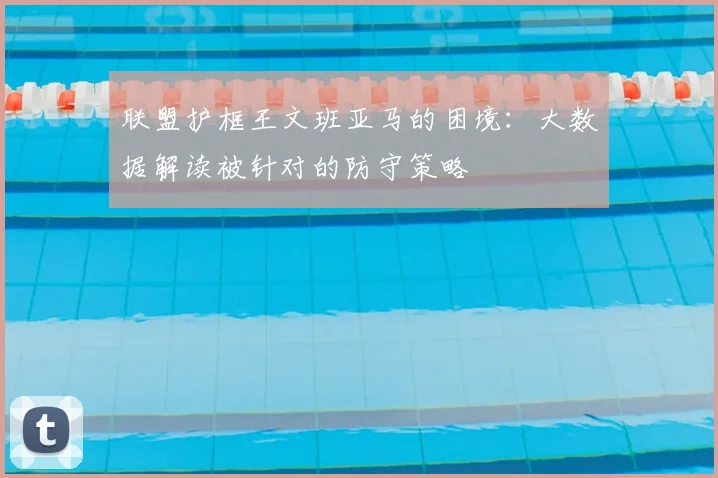 联盟护框王文班亚马的困境：大数据解读被针对的防守策略