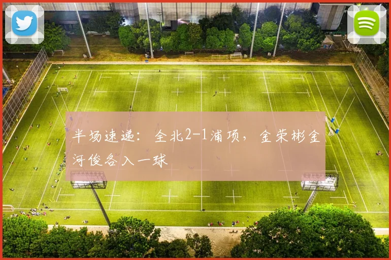 半场速递:全北2-1浦项,金荣彬金河俊各入一球