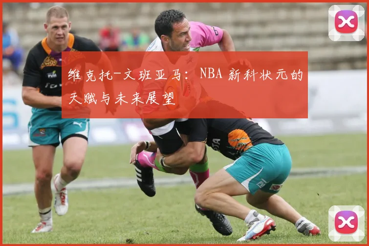 维克托-文班亚马:NBA 新科状元的天赋与未来展望