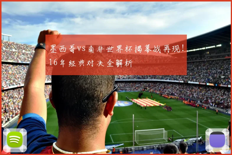 墨西哥vs南非世界杯揭幕战再现!16年经典对决全解析