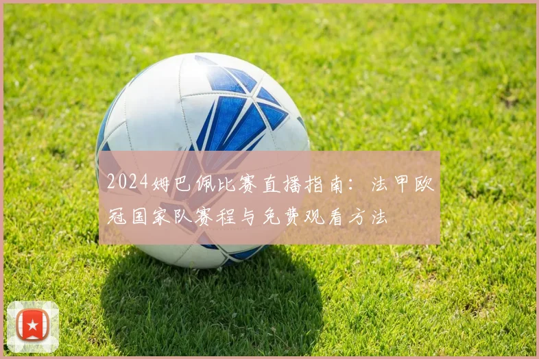 2024姆巴佩比赛直播指南：法甲欧冠国家队赛程与免费观看方法