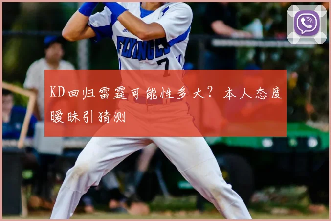 KD回归雷霆可能性多大?本人态度暧昧引猜测