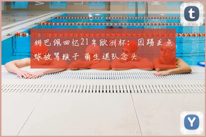 姆巴佩回忆21年欧洲杯：因踢丢点球被骂猴子 萌生退队念头