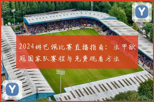 2024姆巴佩比赛直播指南：法甲欧冠国家队赛程与免费观看方法