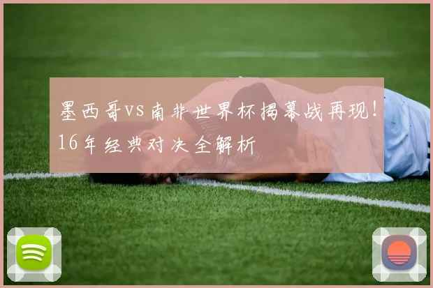墨西哥vs南非世界杯揭幕战再现！16年经典对决全解析