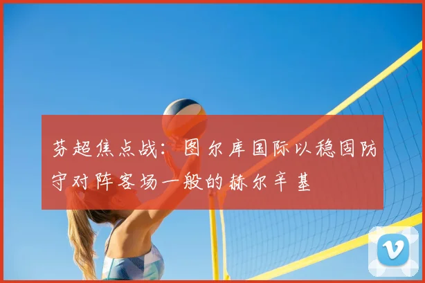 芬超焦点战：图尔库国际以稳固防守对阵客场一般的赫尔辛基