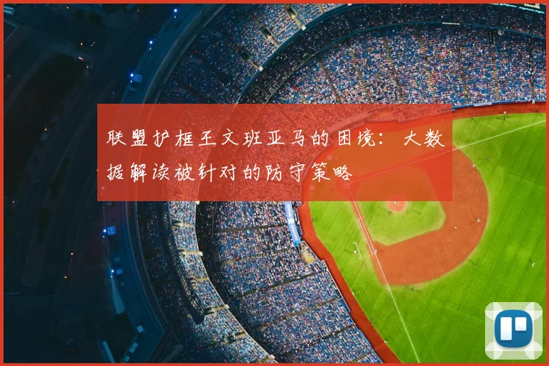 联盟护框王文班亚马的困境:大数据解读被针对的防守策略