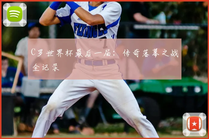 C罗世界杯最后一届:传奇落幕之战全记录