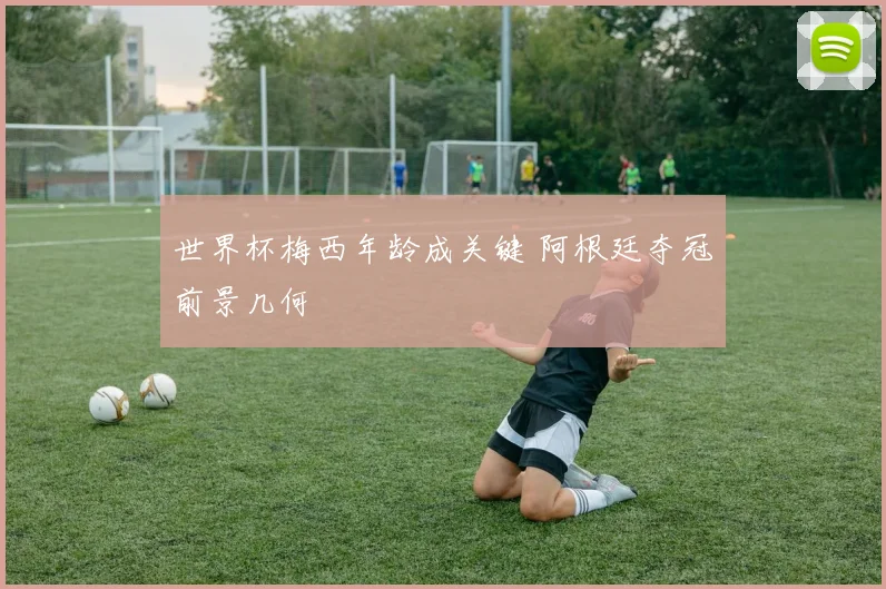世界杯梅西年龄成关键 阿根廷夺冠前景几何