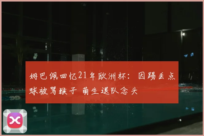 姆巴佩回忆21年欧洲杯:因踢丢点球被骂猴子 萌生退队念头