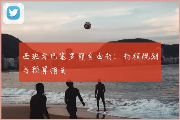 西班牙巴塞罗那自由行:行程规划与预算指南