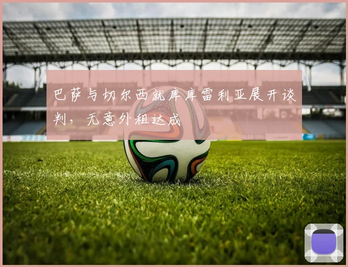 巴萨与切尔西就库库雷利亚展开谈判,无意外租达成