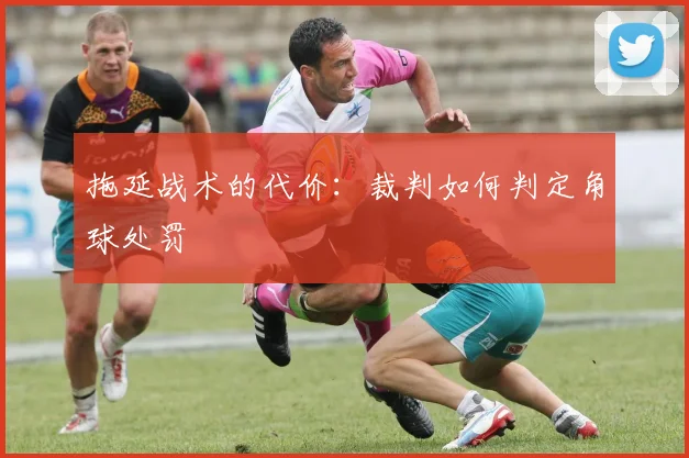 拖延战术的代价:裁判如何判定角球处罚